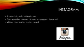 INSTAGRAM
• Shares Pictures for others to see
• Can see other peoples pictures from around the world
• Videos can now be posted as well
 