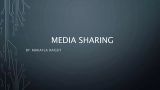 MEDIA SHARING 
BY: MAKAYLA HAIGHT 
 