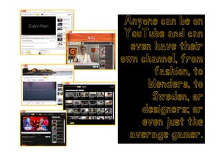 Anyone can be on
   yo           o
 YouTube and can
  even h
       have th i
             their
own channel, from
    channel
       fashion, to
      blenders, to
       Sweden,
       Sweden or
    designers; or
         g    ;
    even just the
  average gamer.
 