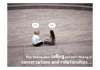 Hello        Hello




              selling and start thinking of
                    g
  Stop thinking about

conversations and relationships....
 