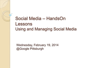 Social Media – HandsOn
Lessons
Using and Managing Social Media
Wednesday, February 19, 2014
@Google Pittsburgh
 