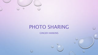 PHOTO SHARING
GINGER HANKINS
 