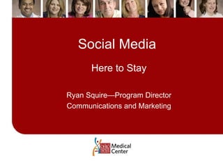 Social Media Here to Stay Ryan Squire—Program Director Communications and Marketing 