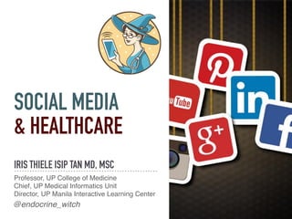 SOCIAL MEDIA
& HEALTHCARE
IRIS THIELE ISIP TAN MD, MSC
Professor, UP College of Medicine
Chief, UP Medical Informatics Unit
Director, UP Manila Interactive Learning Center
@endocrine_witch
 