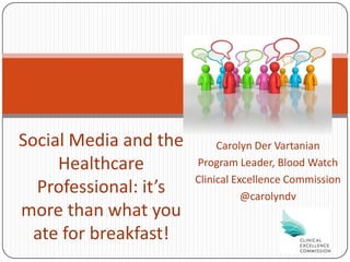 Social Media and the        Carolyn Der Vartanian
     Healthcare        Program Leader, Blood Watch
                       Clinical Excellence Commission
  Professional: it’s              @carolyndv
more than what you
  ate for breakfast!
 