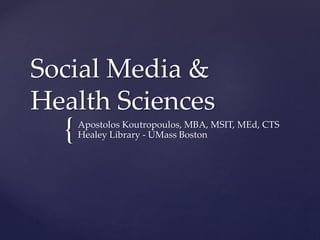 {
Social Media &
Health Sciences
Apostolos Koutropoulos, MBA, MSIT, MEd, CTS
Healey Library - UMass Boston
 