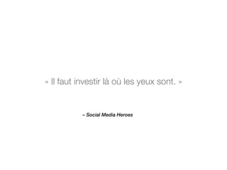 « Il faut investir là où les yeux sont. » 
– Social Media Heroes 
 
