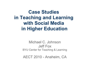 Case Studies
in Teaching and Learning
with Social Media
in Higher Education
Michael C. Johnson
Jeff Fox
BYU Center for Teaching & Learning
AECT 2010 - Anaheim, CA
 