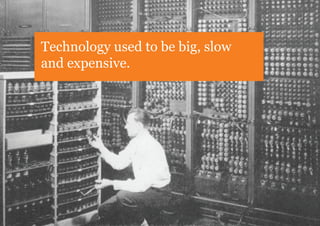 Technology used to be big, slow
and expensive.
 