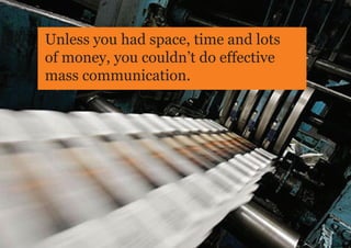 Unless you had space, time and lots
of money, you couldn’t do effective
mass communication.
 