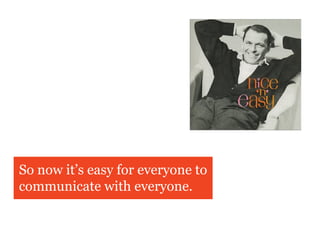So now it’s easy for everyone to
communicate with everyone.
 