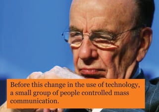 Before this change in the use of technology,
a small group of people controlled mass
communication.
 