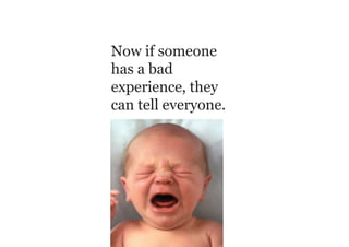 Now if someone
has a bad
experience, they
can tell everyone.
 