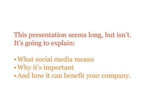 This presentation seems long, but isn’t.
It’s going to explain:

• What social media means
• Why it’s important
• And how it can benefit your company.
 