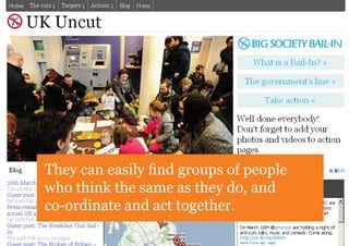 They can easily find groups of people
who think the same as they do, and
co-ordinate and act together.
 
