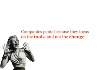 Companies panic because they focus
on the tools, and not the change.
 