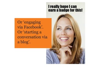 Or ‘engaging
via Facebook’.
Or ‘starting a
conversation via
a blog’.
 