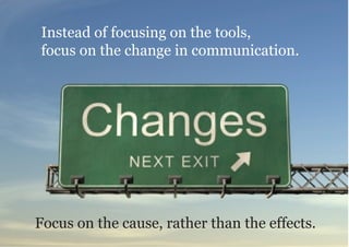 Instead of focusing on the tools,
focus on the change in communication.




Focus on the cause, rather than the effects.
 