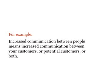 For example.
Increased communication between people
means increased communication between
your customers, or potential customers, or
both.
 