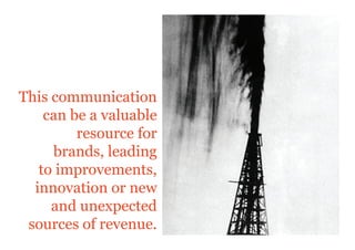 This communication
    can be a valuable
         resource for
     brands, leading
   to improvements,
  innovation or new
     and unexpected
 sources of revenue.
 