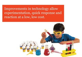 Improvements in technology allow
experimentation, quick response and
reaction at a low, low cost.
 