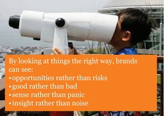 By looking at things the right way, brands
can see:
• opportunities rather than risks
• good rather than bad
• sense rather than panic
• insight rather than noise
 