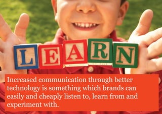 Increased communication through better
technology is something which brands can
easily and cheaply listen to, learn from and
experiment with.
 