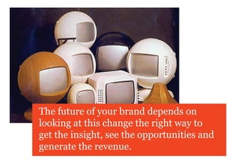 The future of your brand depends on
looking at this change the right way to
get the insight, see the opportunities and
generate the revenue.
 