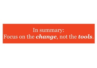 In summary:
Focus on the change, not the tools.
 