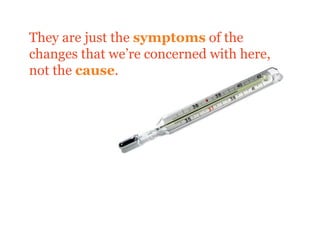 They are just the symptoms of the
changes that we’re concerned with here,
not the cause.
 