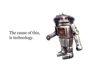 The cause of this,
is technology.
 