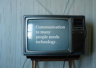 Communication
to many
people needs
technology.
 