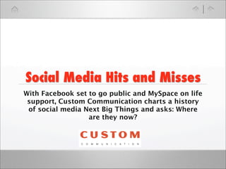 Social Media Hits and Misses
With Facebook set to go public and MySpace on life
 support, Custom Communication charts a history
 of social media Next Big Things and asks: Where
                  are they now?
 