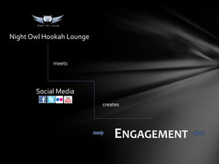 Night Owl Hookah Lounge


            meets




       Social Media
                          creates




                              ENGAGEMENT
 
