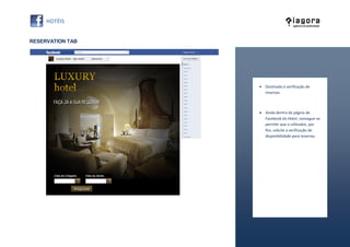 RESERVATION TAB




                   Destinado à verificação de
                    reservas.



                   Ainda dentro da página de
                    Facebook do Hotel, consegue-se
                    permitir que o utilizador, por
                    fim, solicite a verificação de
                    disponibilidade para reservas.
 