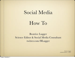 Social Media

                                      How To
                                       Beatrice Lugger
                          Science Editor & Social Media Consultant
                                    twitter.com/BLugger


                                                                           Beatrice Lugger
                                                                :zukunfts|institut 11/2011



Freitag, 9. Dezember 11
 