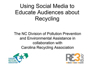 Using Social Media to Educate Audiences about Recycling The NC Division of Pollution Prevention and Environmental Assistance in collaboration with Carolina Recycling Association 