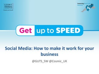 Social Media: How to make it work for your
business
@GUTS_SW @Cosmic_UK
 