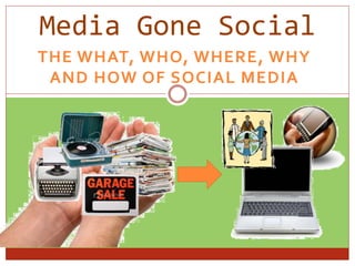 THE WHAT, WHO, WHERE, WHY
AND HOW OF SOCIAL MEDIA
Media Gone Social
 