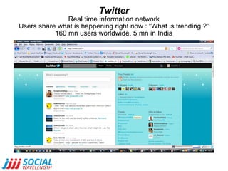 Twitter Real time information network  Users share what is happening right now : “What is trending ?”  160 mn users worldwide, 5 mn in India 