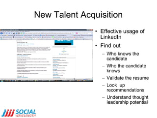 New Talent Acquisition Effective usage of LinkedIn Find out Who knows the candidate Who the candidate knows Validate the resume Look  up recommendations Understand thought leadership potential 