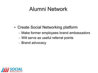 Alumni Network Create Social Networking platform Make former employees brand ambassadors Will serve as useful referral points Brand advocacy 