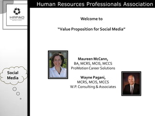 Human Resources Professionals Association Welcome to “Value Proposition for Social Media” Maureen McCann,  BA, MCRS, MCIS, MCCS ProMotion Career Solutions Wayne Pagani,  MCRS, MCIS, MCCS W.P. Consulting & Associates Social Media 