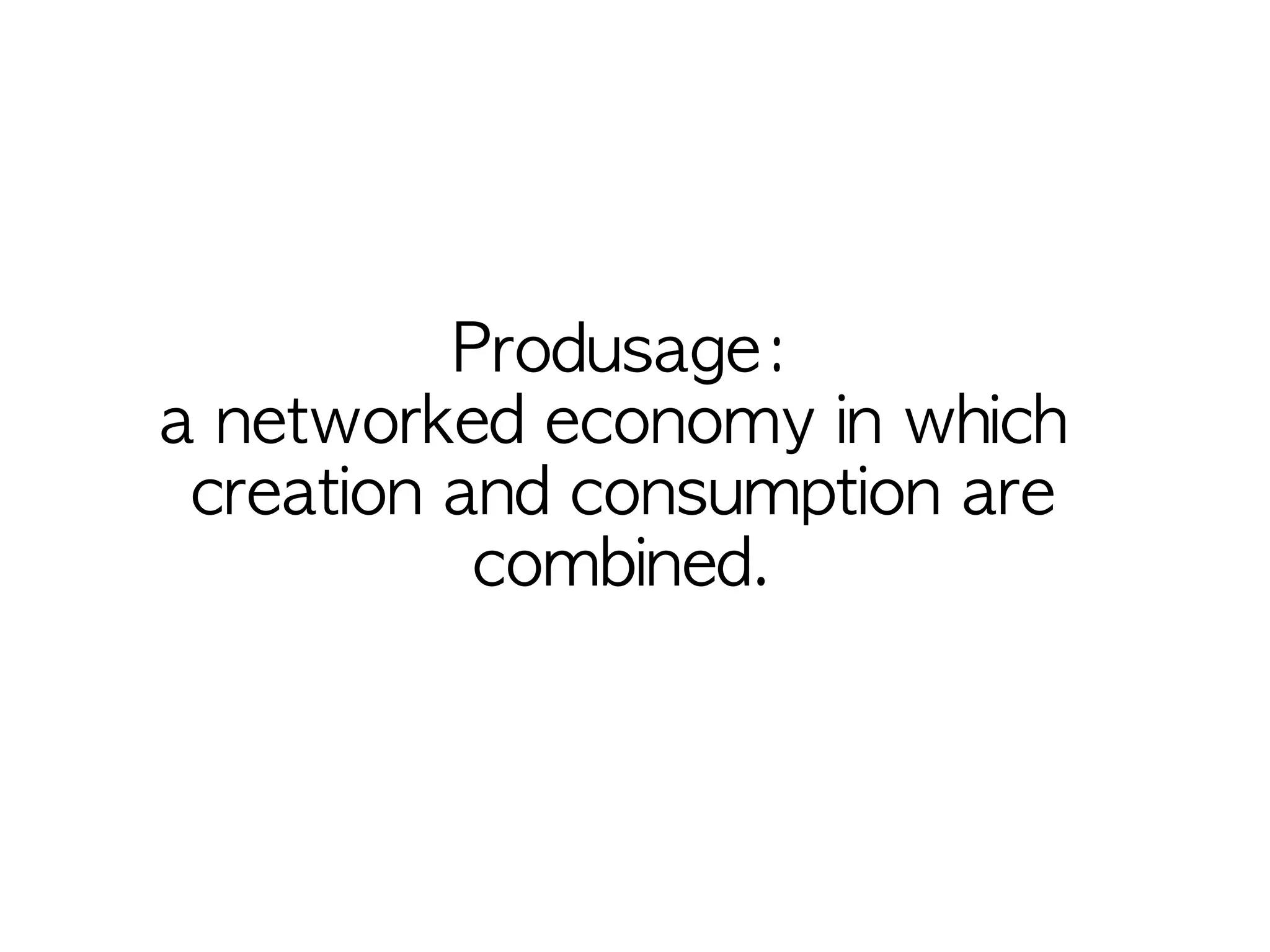 Produsage:
a networked economy in which
 creation and consumption are
           combined.
 