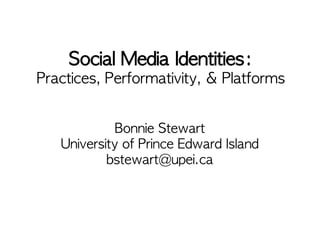 Social Media Identities:
Practices, Performativity, & Platforms


             Bonnie Stewart
   University of Prince Edward Island
           bstewart@upei.ca
 