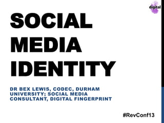SOCIAL
MEDIA
IDENTITY
DR BEX LEWIS, CODEC, DURHAM
UNIVERSITY; SOCIAL MEDIA
CONSULTANT, DIGITAL FINGERPRINT
#RevConf13
 