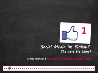 Social Media im Einkauf
                           The next big thing?

Alexej Michaeli | T-Systems Multimedia Solutions GmbH
 