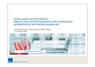 SOCIAL MEDIA IM FACHVERLAG –
EINSATZ VON TWITTER AM BEISPIEL DER FACHPORTALE
MEISTERTIPP.DE UND ENERGIEUNDBAU.DE

       Riethmü
Roland Riethmüller, Head of Online, WEKA MEDIA
17. Oktober 2009




BUSINESS INFORMATION
 