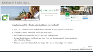 Kliniken in Social Media.
Ergebnisse der IAT – Studie „Krankenhäuser bei Facebook“
• Von 2.045 Krankenhäusern in Deutschla...