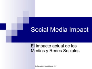Social Media Impact El impacto actual de los Medios y Redes Sociales By Camaleón Social Media 2011 